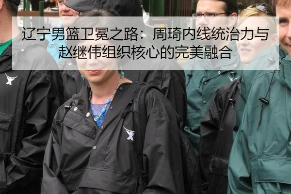 辽宁男篮卫冕之路：周琦内线统治力与赵继伟组织核心的完美融合