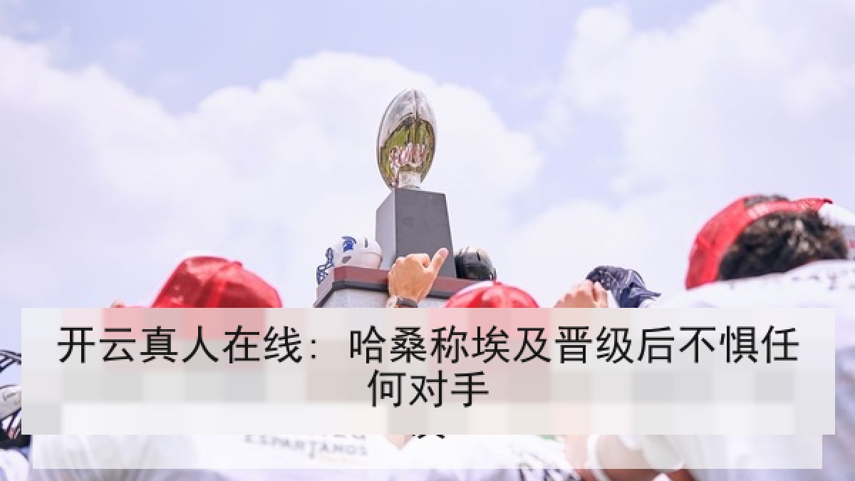 开云真人在线: 哈桑称埃及晋级后不惧任何对手 开云真人在线: 哈桑称埃及晋级后不惧任何对手
