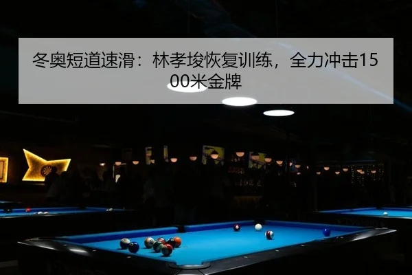 冬奥短道速滑：林孝埈恢复训练，全力冲击1500米金牌