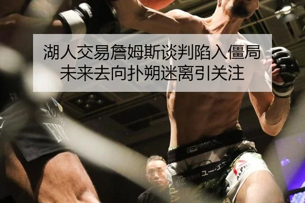 湖人交易詹姆斯谈判陷入僵局 未来去向扑朔迷离引关注