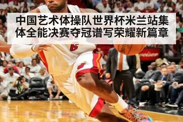 中国艺术体操队世界杯米兰站集体全能决赛夺冠谱写荣耀新篇章